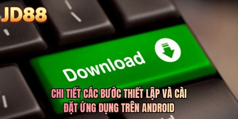 Chi tiết các bước thiết lập và cài đặt ứng dụng trên Android